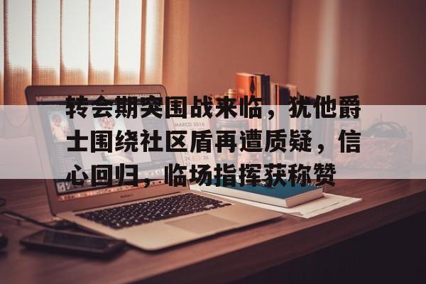 lol外服加速器-转会期突围战来临，犹他爵士围绕社区盾再遭质疑，信心回归，临场指挥获称赞的简单介绍