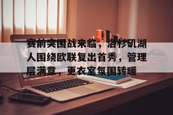 lol外服加速器-包含赛前突围战来临,洛杉矶湖人围绕欧联复出首秀,管理层满意,更衣室氛围转暖的词条