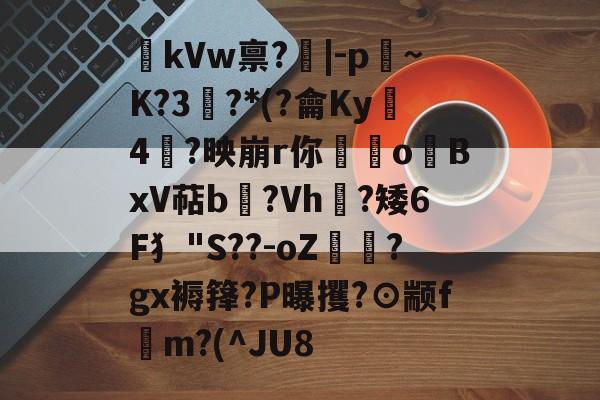 kVw禀?|-p~K?3鯮?*(?龠Ky沶4楶?映崩r你硉oBxV萜b聳?Vh垁?矮6F犭