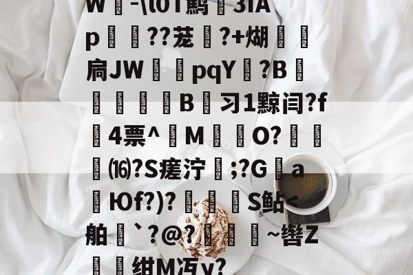 W-l0T鹪3ǐAp棽綰??茏幰?+煳経炛扃JW湳pqY唝?B﹎痵B蚻习1黥闫?f4票^M揷O?膓琻⒃?S瘥泞;?G親a暢Юf?)?儅犑S鲇<舶牂`?@?鬭敩~辔Z虝绀M冱y?的简单介绍