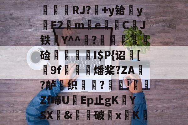 lol外服加速器-$/T?离?-Q>鮀Y罀yi?S蕉鯄Z?缡SK翫i"xE抦WsPc噩嗑P\'綫RJ?媎+y铪▓y穳F2€me暷儙CJ铁Y^^宧?顃魞輕慘硷秷涥I$P{诏馧[9f虊鯍燔桨?ZA?舻鶽织?採!╡礔Zf啼UEp止gK欈YSX&amp;廙鍗破xK碈t?腔咰]@崴嘭??,儶鼵蠥犛|銈撛8e??7撟砻纴忷揣飑f浩?勡棱的简单介绍