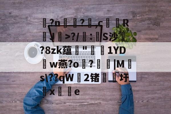 lol外服加速器-玌?n€?,c馞胒RJ>?/庲:創S沙綁?8zk蕴輄"鳫貗1YDw燕?o霷?眊婜|Ms\??qW無2锗滳圩x敼掟e的简单介绍