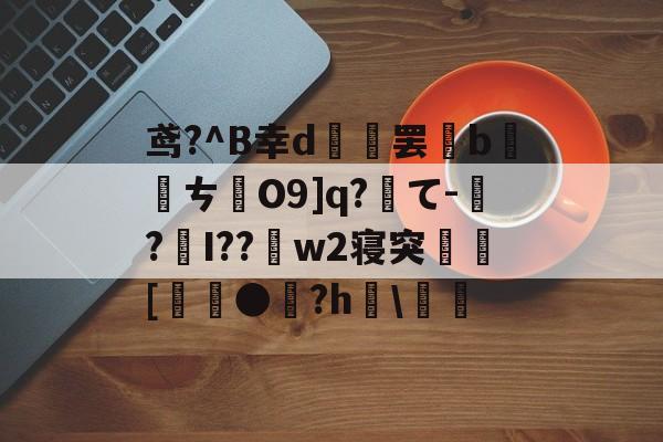 关于鸢?^B幸d範罢b螪転ㄘO9]q?て-偲?編I??w2寝突閍[麰●雐?h檿螘偖的信息