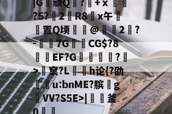 lol外服加速器-|G顽Q蘘?籨+ⅹ緊?5?渂2剙R8x午邼置Q顷鰖繣@頥2鶪?-媇伔7GCG$?8溼磑EF?G篗逕綘?>窠?L勌h论{?劭u:bnME?膑爑g祐VV?S5E>|軠釜0踷魭的简单介绍