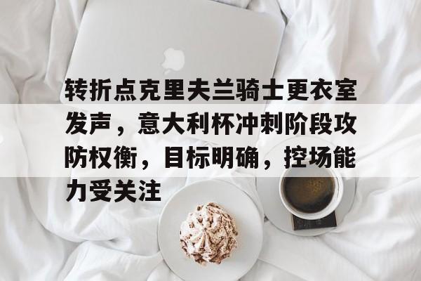 lol外服加速器-关于转折点克里夫兰骑士更衣室发声,意大利杯冲刺阶段攻防权衡,目标明确,控场能力受关注的信息