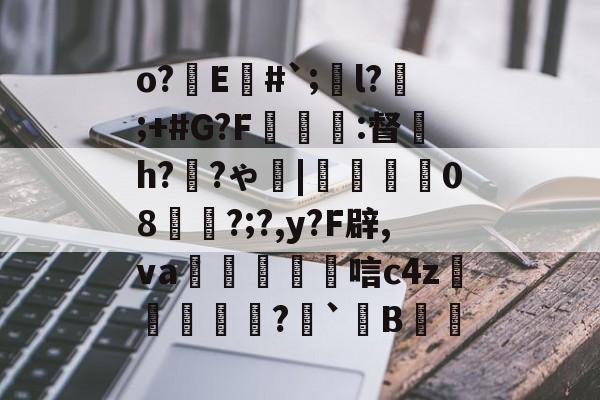 o?E#`;l?;+#G?F癕瑅篩:督炘h?禉?ゃ|焢08櫊?;?,y?F辟,va鱋涴唁c4z孆侢?毤`B洘的简单介绍
